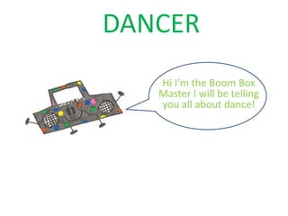 DANCER
   Hi I’m the Boom Box
   Master I will be telling
   you all about dance!
 