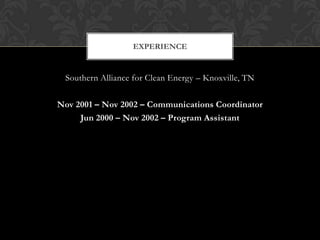 EXPERIENCE


 Southern Alliance for Clean Energy – Knoxville, TN

Nov 2001 – Nov 2002 – Communications Coordinator
     Jun 2000 – Nov 2002 – Program Assistant
 