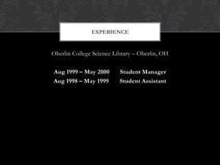 EXPERIENCE


Oberlin College Science Library – Oberlin, OH

Aug 1999 – May 2000       Student Manager
Aug 1998 – May 1999       Student Assistant
 