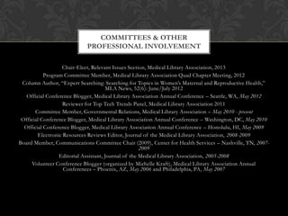COMMITTEES & OTHER
                           PROFESSIONAL INVOLVEMENT

                  Chair-Elect, Relevant Issues Section, Medical Library Association, 2013
           Program Committee Member, Medical Library Association Quad Chapter Meeting, 2012
 Column Author, “Expert Searching: Searching for Topics in Women’s Maternal and Reproductive Health,”
                                      MLA News, 52(6): June/July 2012
   Official Conference Blogger, Medical Library Association Annual Conference – Seattle, WA, May 2012
                   Reviewer for Top Tech Trends Panel, Medical Library Association 2011
       Committee Member, Governmental Relations, Medical Library Association – May 2010 - present
 Official Conference Blogger, Medical Library Association Annual Conference – Washington, DC, May 2010
  Official Conference Blogger, Medical Library Association Annual Conference – Honolulu, HI, May 2009
        Electronic Resources Reviews Editor, Journal of the Medical Library Association, 2008-2009
Board Member, Communications Committee Chair (2009), Center for Health Services – Nashville, TN, 2007-
                                                     2009
                 Editorial Assistant, Journal of the Medical Library Association, 2005-2008
     Volunteer Conference Blogger (organized by Michelle Kraft), Medical Library Association Annual
                   Conferences – Phoenix, AZ, May 2006 and Philadelphia, PA, May 2007
 