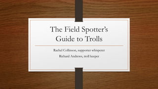 The Field Spotter’s
Guide to Trolls
Rachel Collinson, supporter whisperer
Richard Andrews, troll keeper
 