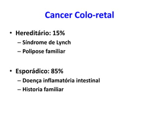 Cancer Colo-retal
• Hereditário: 15%
– Síndrome de Lynch
– Polipose familiar

• Esporádico: 85%
– Doença inflamatória intestinal
– Historia familiar

 
