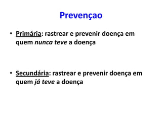 Prevençao
• Primária: rastrear e prevenir doença em
quem nunca teve a doença

• Secundária: rastrear e prevenir doença em
quem já teve a doença

 