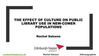 THE EFFECT OF CULTURE ON PUBLIC
LIBRARY USE IN NEW-COMER
POPULATIONS
Rachel Salzano
r.salzano@napier.ac.uk Rachel Salzano @librarygryphon
 
