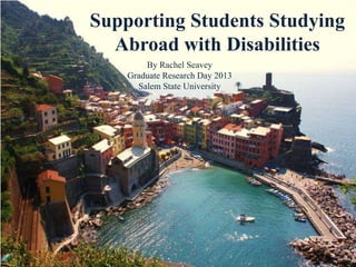 Supporting Students Studying
Abroad with Disabilities
By Rachel Seavey
Graduate Research Day 2013
Salem State University
 