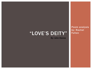 Poem analysis
                        by: Rachel
“LOVE’S DEITY”          Fulton

       By: John Donne
 