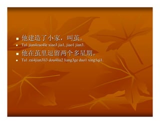 他建造了小家，叫茧。
Ta1 jian4zao4le xiao3 jia1, jiao1 jian3.

他在茧里逗留两个多星期。
Ta1 zai4jian3li3 dou4liu2 liang3ge duo1 xing1qi1.
 