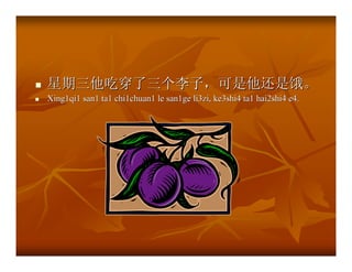 星期三他吃穿了三个李子，可是他还是饿。
Xing1qi1 san1 ta1 chi1chuan1 le san1ge li3zi, ke3shi4 ta1 hai2shi4 e4.
 