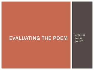 Great or
EVALUATING THE POEM   not so
                      great?
 
