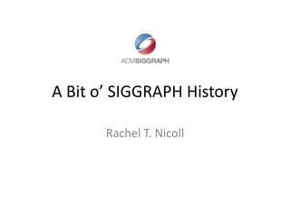 A Bit o’ SIGGRAPH History Rachel T. Nicoll 