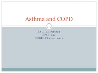 R A C H E L P R Y O R
E P I D 6 9 1
F E B R U A R Y 2 5 , 2 0 1 3
Asthma and COPD
 
