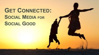 GET CONNECTED:
SOCIAL MEDIA FOR
SOCIAL GOOD

 