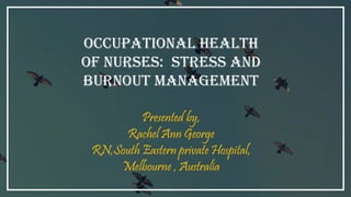 Occupational health
of nurses: stress and
burnout management
Presented by,
Rachel Ann George
RN,South Eastern private Hospital,
Melbourne , Australia
 