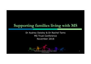 Supporting families living with MS
Dr Audrey Daisley & Dr Rachel Tams
MS Trust Conference
November 2018
Not to be reproduced without permission
of the authors
1
 