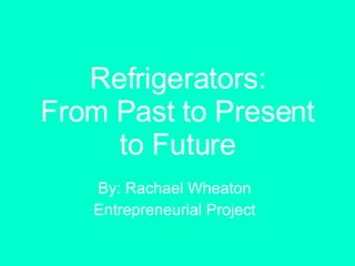 Refrigerators: From Past to Present to Future By: Rachael Wheaton Entrepreneurial Project 