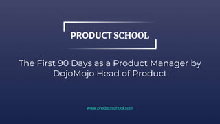 The First 90 Days as a Product Manager by
DojoMojo Head of Product
www.productschool.com
 