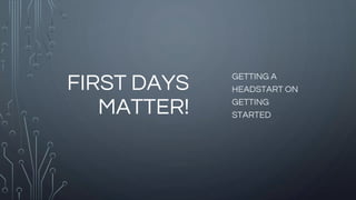 FIRST DAYS
MATTER!
GETTING A
HEADSTART ON
GETTING
STARTED
 