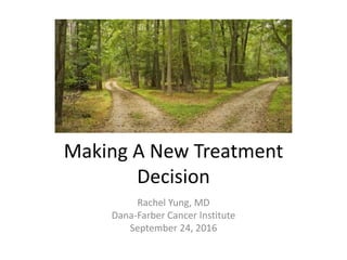 Making A New Treatment
Decision
Rachel Yung, MD
Dana-Farber Cancer Institute
September 24, 2016
 