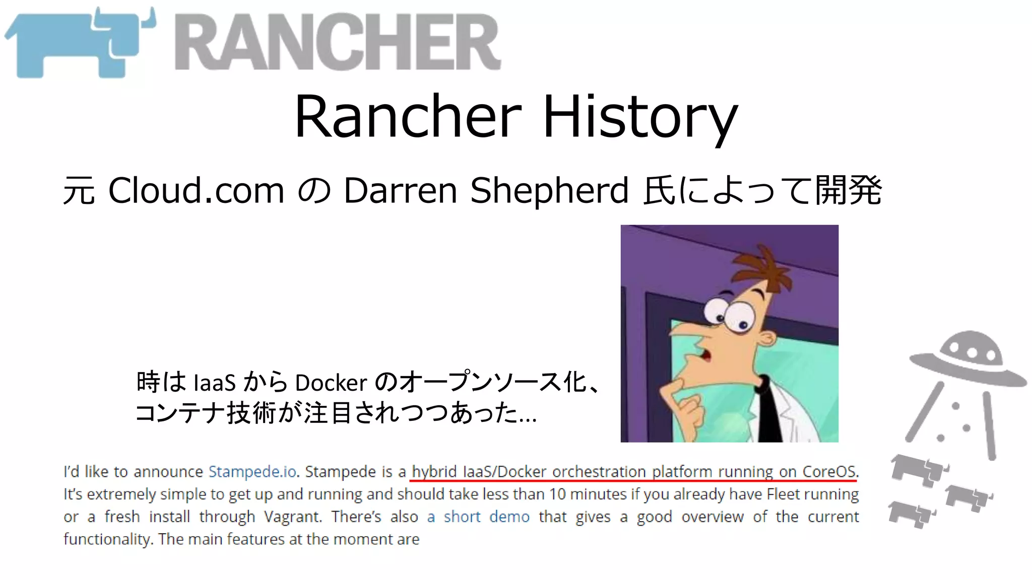 Rancher History
元 Cloud.com の Darren Shepherd 氏によって開発
時は IaaS から Docker のオープンソース化、
コンテナ技術が注目されつつあった...
 