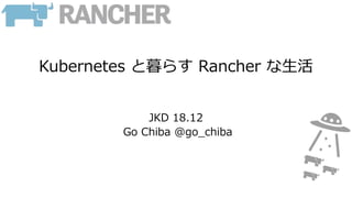 Kubernetes と暮らす Rancher な生活
JKD 18.12
Go Chiba @go_chiba
 