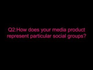 Q2:How does your media product
represent particular social groups?
 