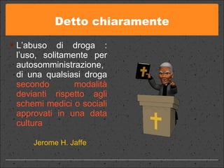 Detto chiaramente L’abuso di droga : l’uso, solitamente per autosomministrazione, di una qualsiasi droga  secondo modalità devianti rispetto agli schemi medici o sociali approvati in una data cultura Jerome H. Jaffe 