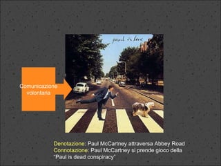 Comunicazione volontaria Denotazione : Paul McCartney attraversa Abbey Road Connotazione : Paul McCartney si prende gioco della “ Paul is dead conspiracy” 