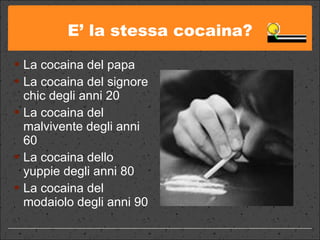 E’ la stessa cocaina? La cocaina del papa La cocaina del signore chic degli anni 20 La cocaina del malvivente degli anni 60 La cocaina dello yuppie degli anni 80 La cocaina del modaiolo degli anni 90 
