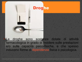 Drog he Le droghe sono sostanze dotate di attività farmacologica in grado di incidere sulle prestazioni e/o sulle capacità psico-fisiche, e che spesso inducono forme di  dipendenza  fisica o psicologica.  