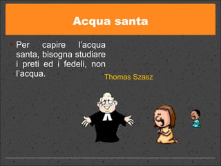 Acqua santa Per capire l’acqua santa, bisogna studiare i preti ed i fedeli, non l’acqua. Thomas Szasz 