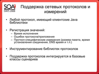 Поддержка сетевых протоколов и измерений Любой протокол, имеющий клиент c кие  Java  библиотеки  Регистрация значений : Время исполнения Ошибки протокола / приложения Проткол-специфические измерения (размер пакета, время установления соединения,  DNS  время и т . п.) Инструментирование библиотек протоколов Поддержка протоколов интегрируется в базовые классы сценариев 