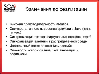 Замечания по реализации Высокая производительность агентов Сложность точного измерения времени в  Java  ( msec, nanosec ) Синхронизация потоков виртуальных пользователей  Синхронизация времени в распределенной среде Интенсивный поток данных (измерений) Сложность использование  Java  аннотаций   и рефлексии 