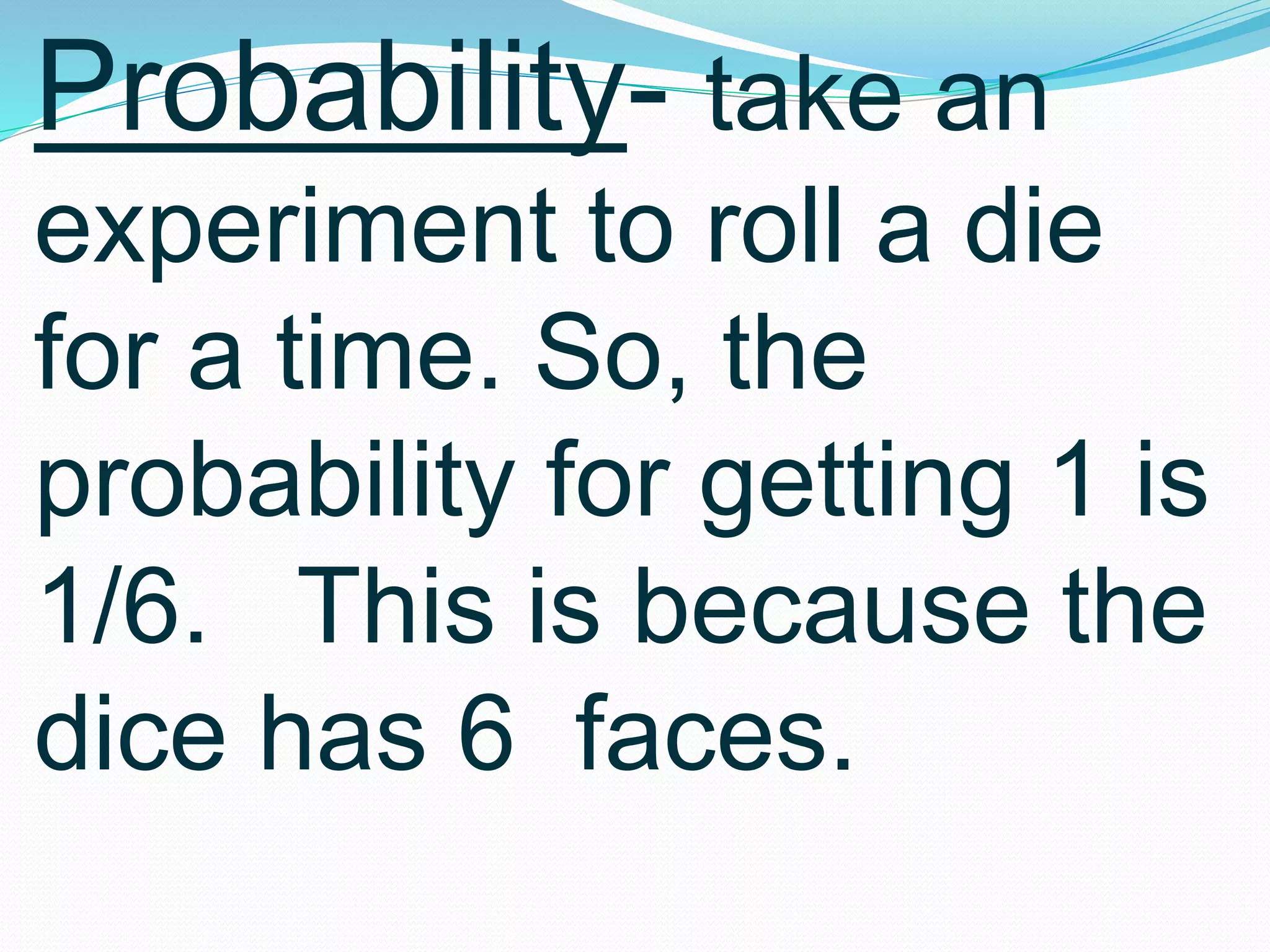 Probability- take an
experiment to roll a die
for a time. So, the
probability for getting 1 is
1/6. This is because the
dice has 6 faces.
 