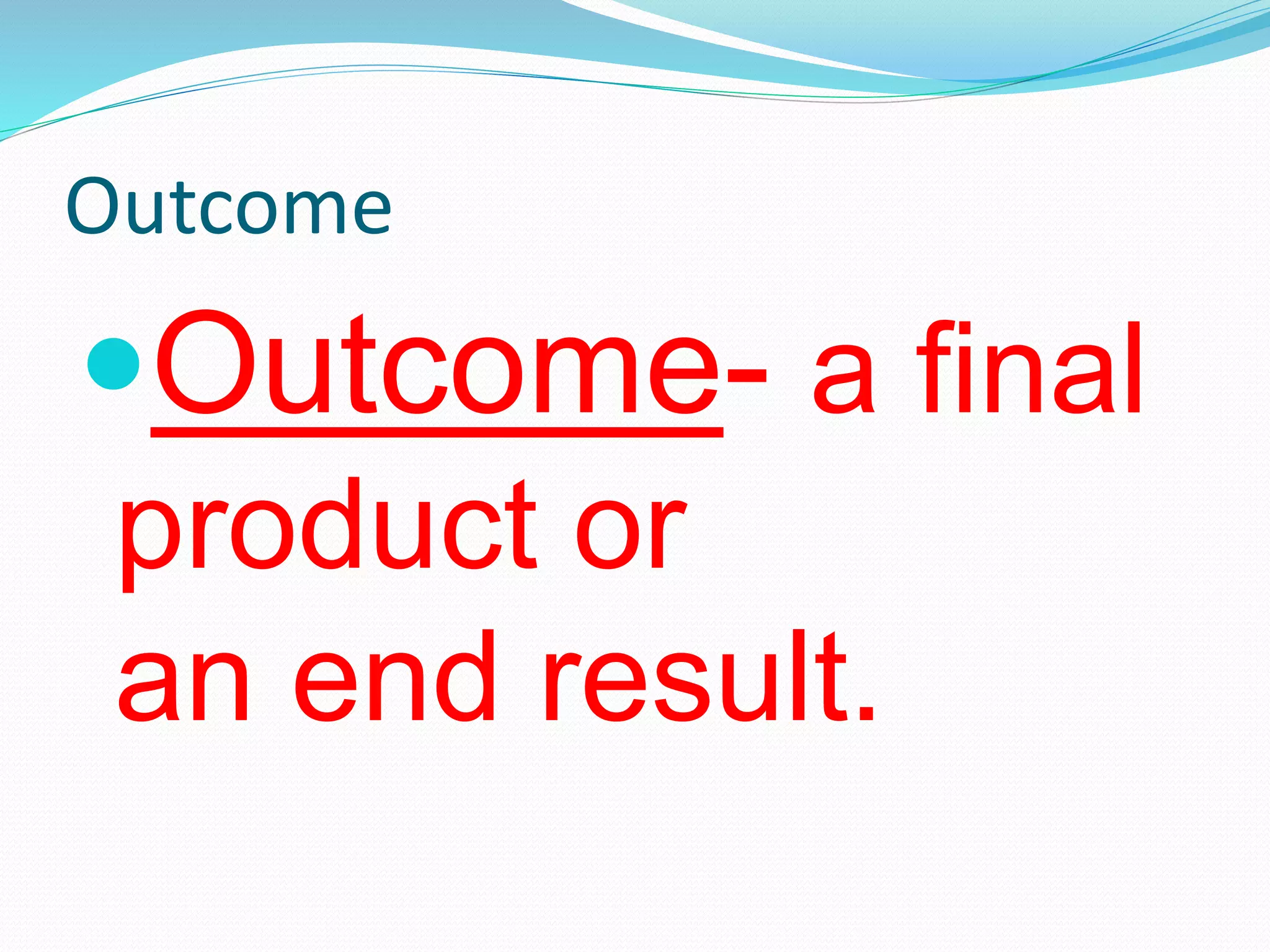 Outcome
Outcome- a final
product or
an end result.
 