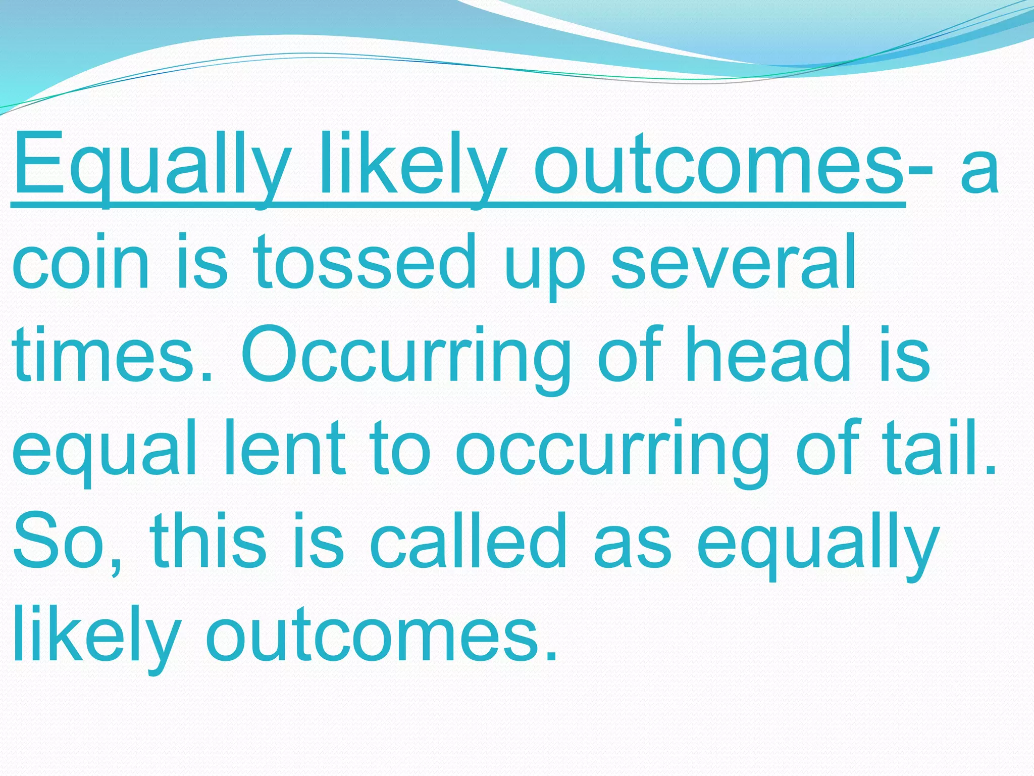 Equally likely outcomes- a
coin is tossed up several
times. Occurring of head is
equal lent to occurring of tail.
So, this is called as equally
likely outcomes.
 
