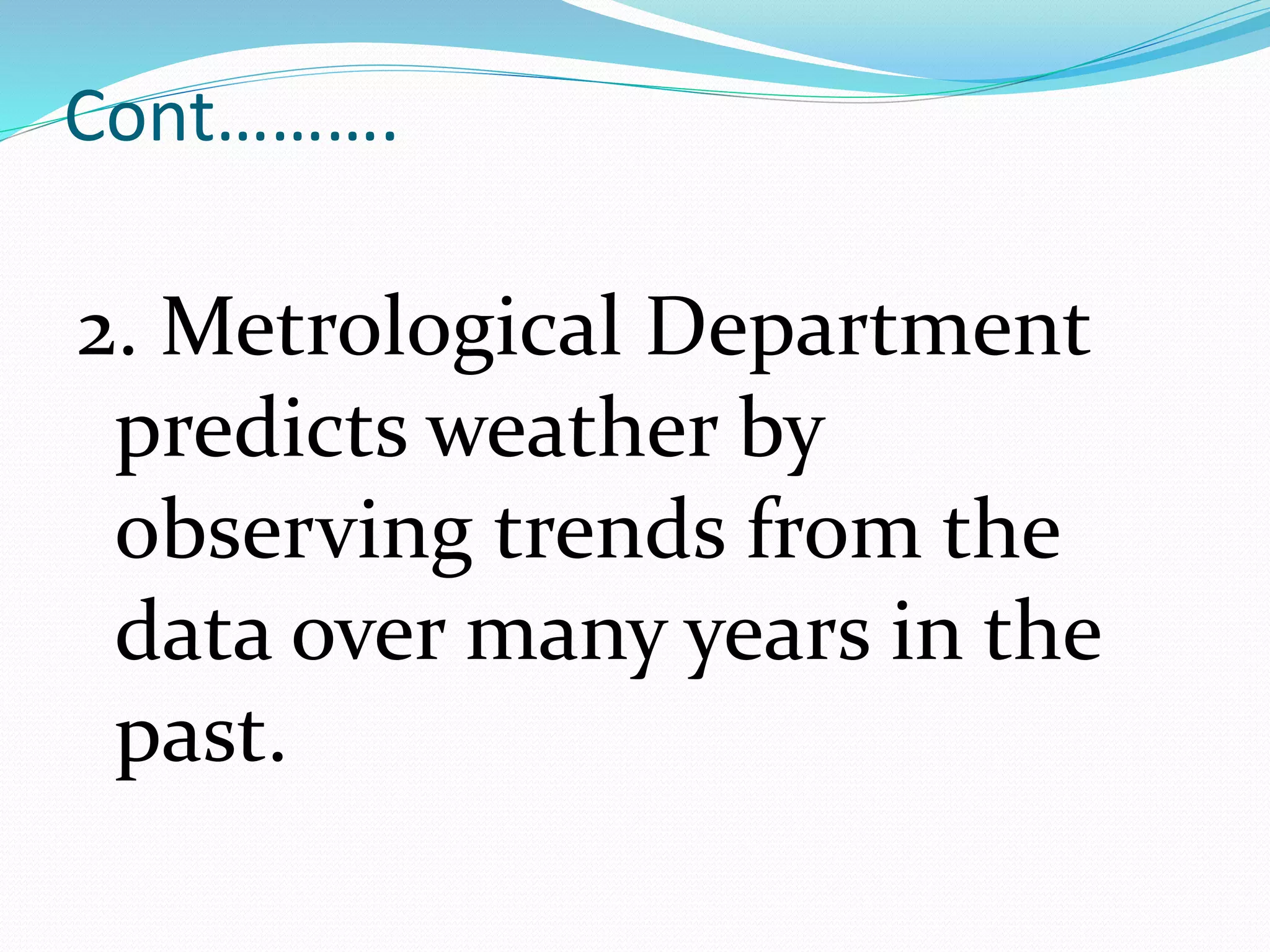 Cont……….
2. Metrological Department
predicts weather by
observing trends from the
data over many years in the
past.
 