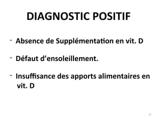 - Absence de Supplémentation en vit. D
- Défaut d’ensoleillement.
- Insuffisance des apports alimentaires en
vit. D
37
DIAGNOSTIC POSITIF
 