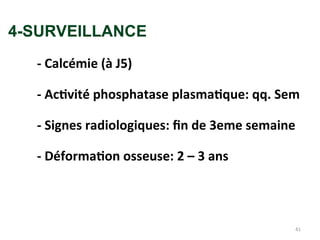 4-SURVEILLANCE
- Calcémie (à J5)
- Activité phosphatase plasmatique: qq. Sem
- Signes radiologiques: fin de 3eme semaine
- Déformation osseuse: 2 – 3 ans
41
 