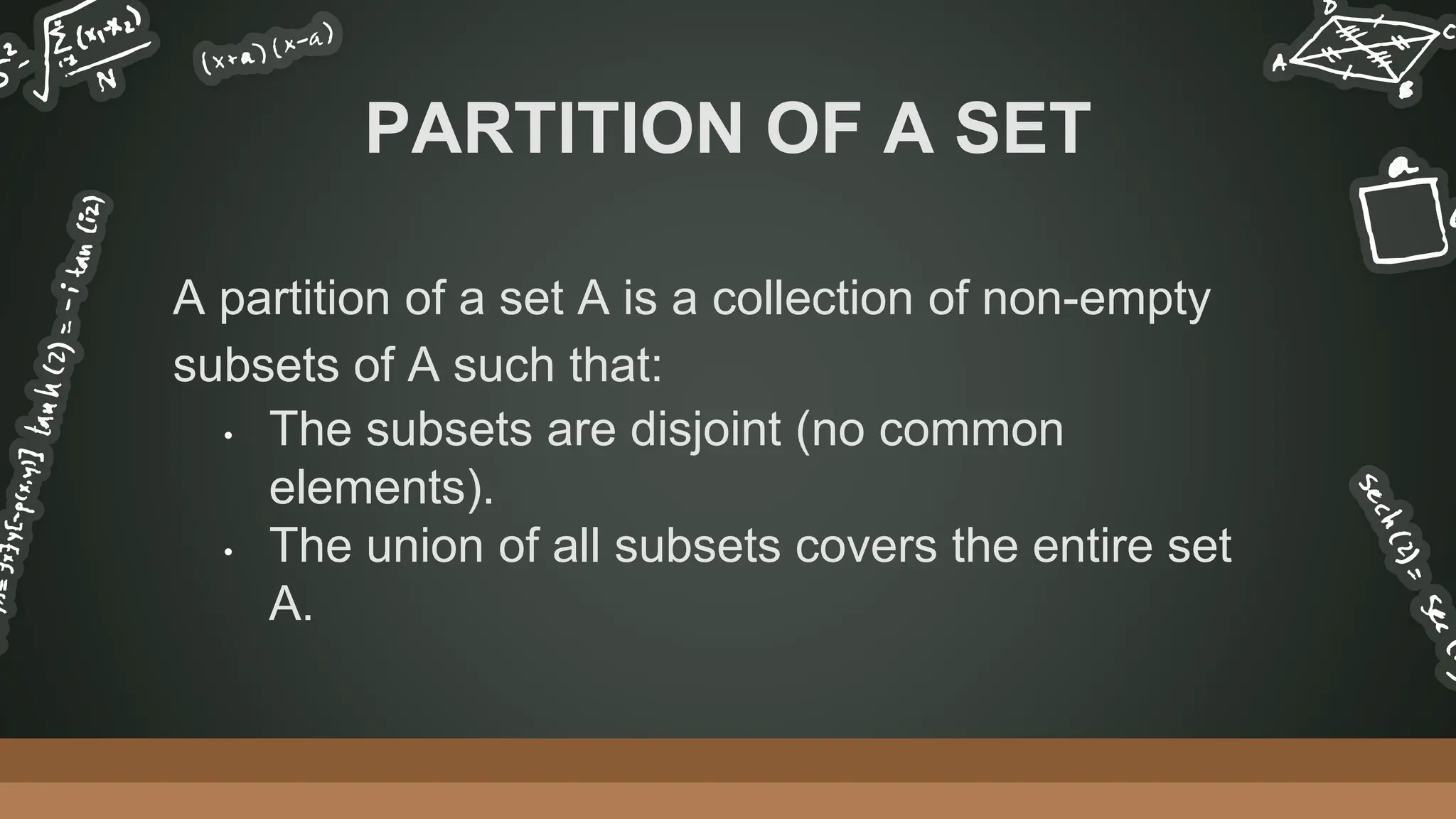 A partition of a set A is a collection of non-empty
subsets of A such that:
• The subsets are disjoint (no common
elements).
• The union of all subsets covers the entire set
A.
PARTITION OF A SET
 
