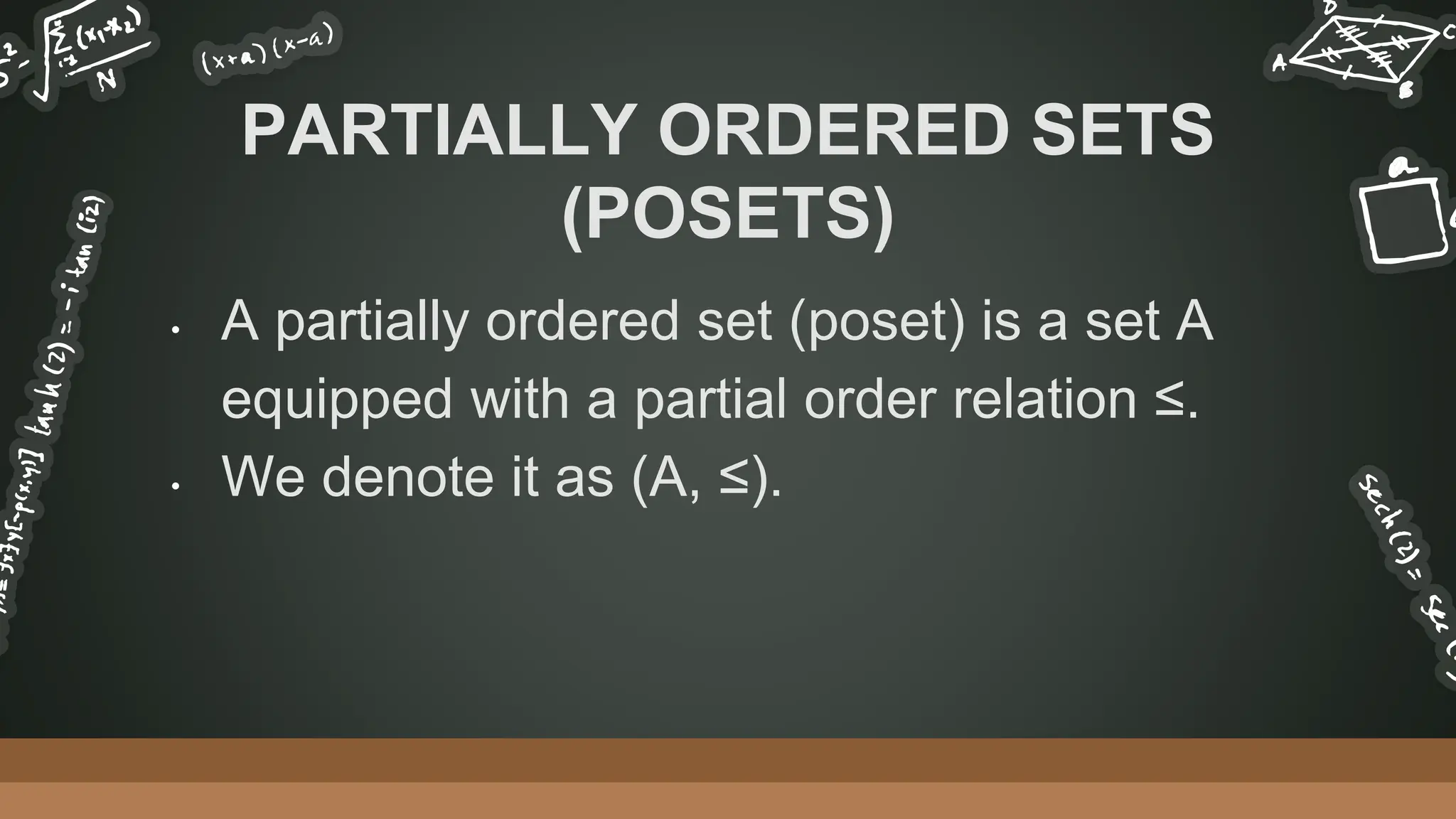 • A partially ordered set (poset) is a set A
equipped with a partial order relation ≤.
• We denote it as (A, ≤).
PARTIALLY ORDERED SETS
(POSETS)
 