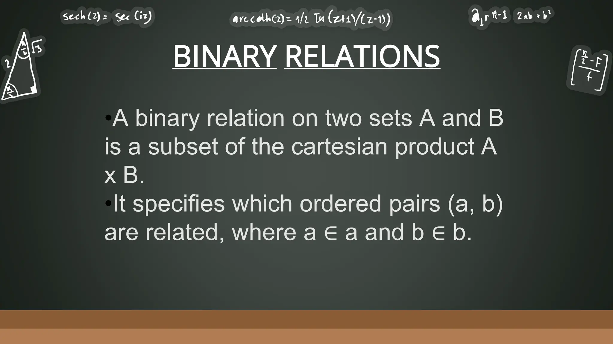 BINARY RELATIONS
•A binary relation on two sets A and B
is a subset of the cartesian product A
x B.
•It specifies which ordered pairs (a, b)
are related, where a ∈ a and b ∈ b.
 