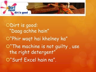 Catchy taglines

Dirt is good:
 “Daag achhe hain”
“Phir waqt hai khelney ka”
“The machine is not guilty , use
 the right detergent”
“Surf Excel hain na”.
 