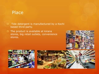 Place

 Tide detergent is manufactured by a Kochi
  based third-party.
 The product is available at kirana
  stores, big retail outlets, convenience
  stores.
 