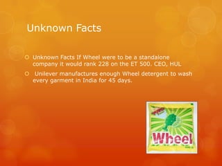 Unknown Facts

 Unknown Facts If Wheel were to be a standalone
  company it would rank 228 on the ET 500. CEO, HUL
 Unilever manufactures enough Wheel detergent to wash
  every garment in India for 45 days.
 