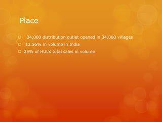 Place

   34,000 distribution outlet opened in 34,000 villages
 12.56% in volume in India
 25% of HUL’s total sales in volume
 
