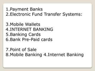 1.Payment Banks
2.Electronic Fund Transfer Systems:
3.Mobile Wallets
4.INTERNET BANKING
5.Banking Cards
6.Bank Pre-Paid cards
7.Point of Sale
8.Mobile Banking 4.Internet Banking
 