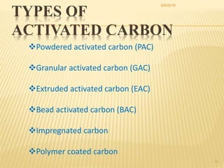 10
Powdered activated carbon (PAC)
Granular activated carbon (GAC)
Extruded activated carbon (EAC)
Bead activated carbon (BAC)
Impregnated carbon
Polymer coated carbon
TYPES OF
ACTIVATED CARBON
9/9/2016
 