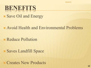  Save Oil and Energy
 Avoid Health and Environmental Problems
 Reduce Pollution
 Saves Landfill Space
 Creates New Products
12
BENEFITS
9/9/2016
 