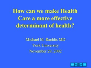 How can we make Health Care a more effective determinant of health? Michael M. Rachlis MD York University November 29, 2002 
