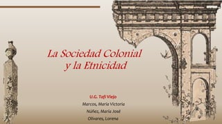La Sociedad Colonial
y la Etnicidad
U.G. Tafí Viejo
Marcos, María Victoria
Núñez, María José
Olivares, Lorena
 